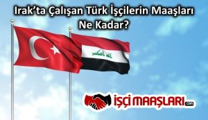 Irak’ta Çalışan Türk İşçilerin Maaşları